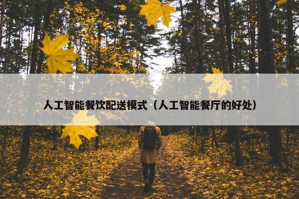 人工智能餐饮配送模式（人工智能餐厅的好处）