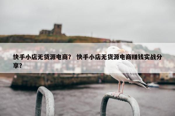 快手小店无货源电商？ 快手小店无货源电商赚钱实战分享？