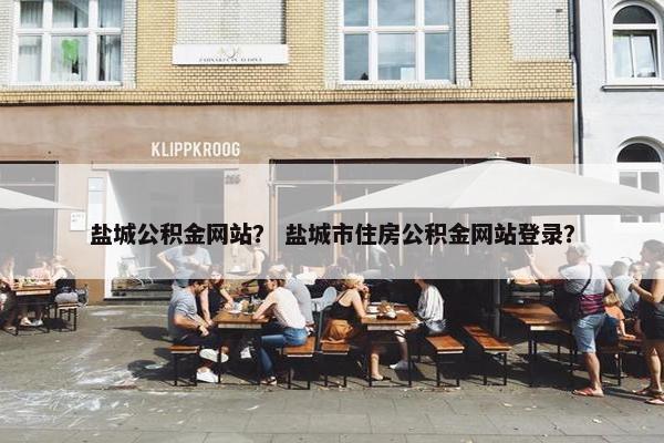 盐城公积金网站？ 盐城市住房公积金网站登录？
