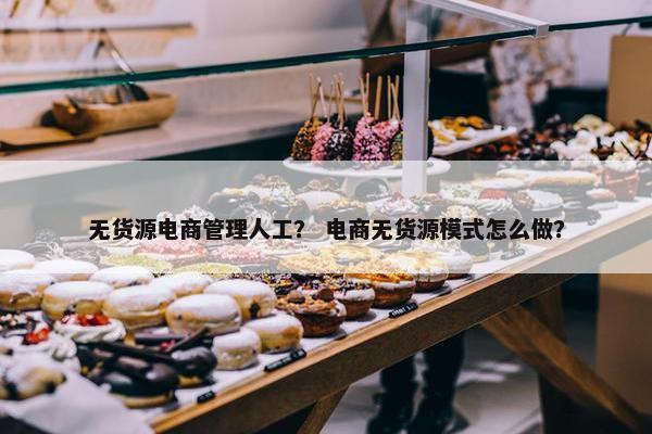 无货源电商管理人工？ 电商无货源模式怎么做？