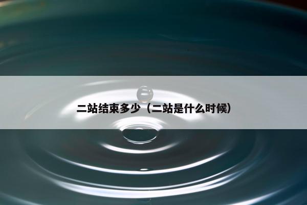 二站结束多少（二站是什么时候）