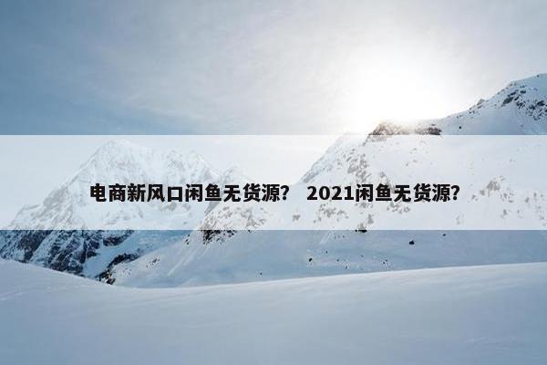 电商新风口闲鱼无货源？ 2021闲鱼无货源？