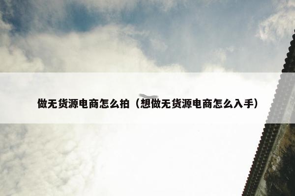 做无货源电商怎么拍（想做无货源电商怎么入手）
