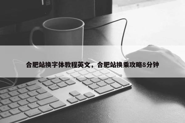合肥站换字体教程英文，合肥站换乘攻略8分钟