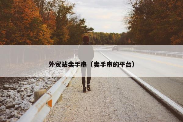 外贸站卖手串（卖手串的平台）