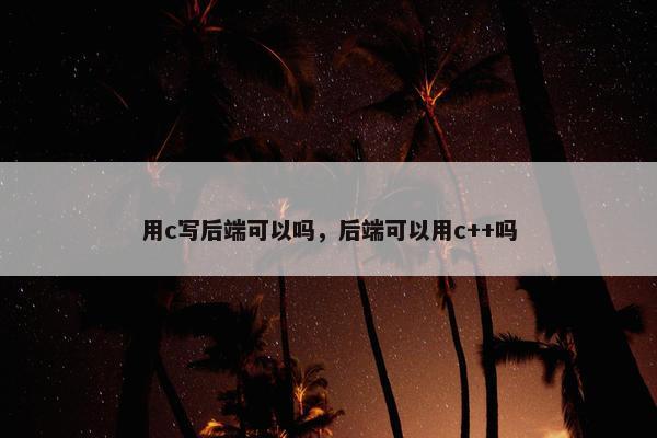 用c写后端可以吗，后端可以用c++吗