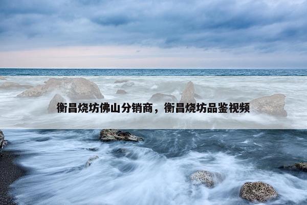 衡昌烧坊佛山分销商，衡昌烧坊品鉴视频