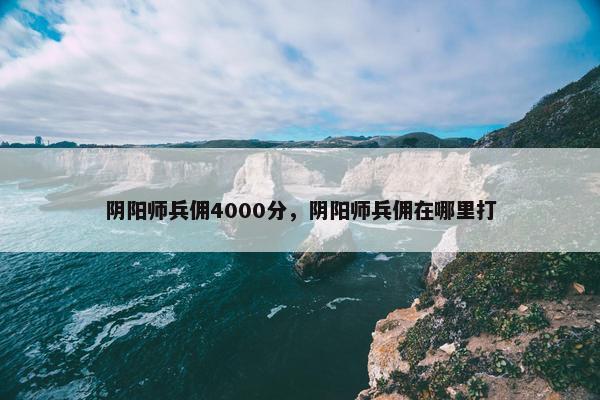 阴阳师兵佣4000分，阴阳师兵佣在哪里打