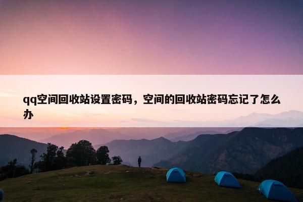qq空间回收站设置密码，空间的回收站密码忘记了怎么办