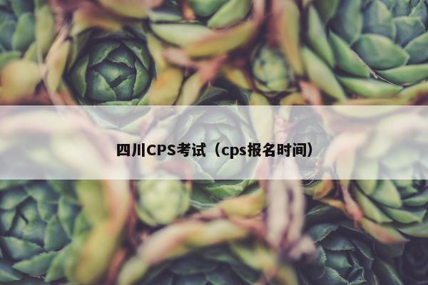 四川CPS考试（cps报名时间）