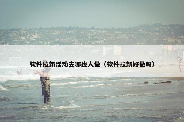 软件拉新活动去哪找人做（软件拉新好做吗）