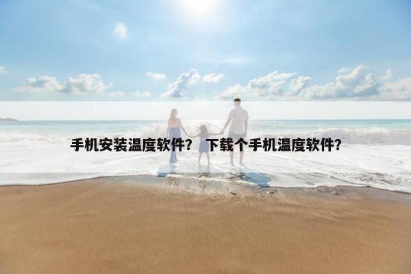 手机安装温度软件？ 下载个手机温度软件？