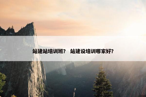 站建站培训班？ 站建设培训哪家好？