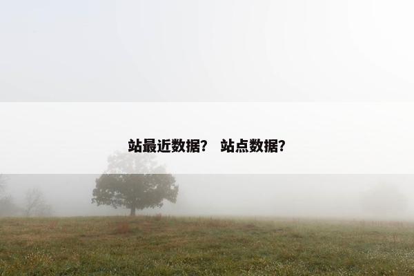 站最近数据？ 站点数据？