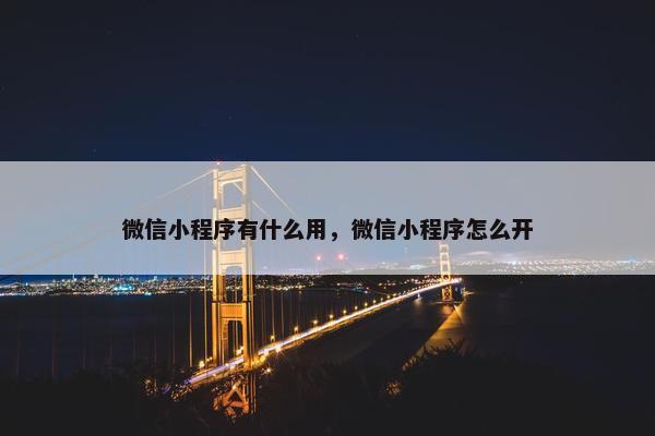 微信小程序有什么用，微信小程序怎么开