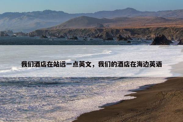 我们酒店在站远一点英文，我们的酒店在海边英语