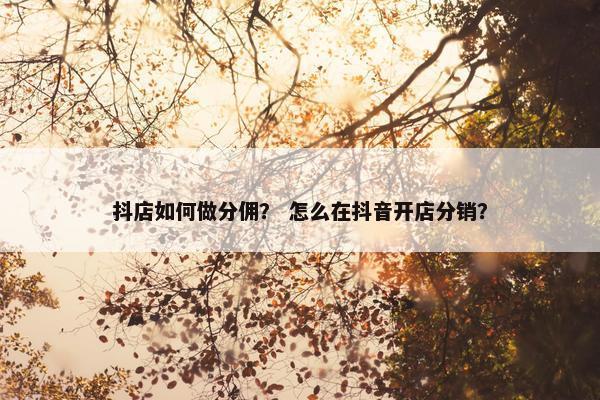 抖店如何做分佣？ 怎么在抖音开店分销？