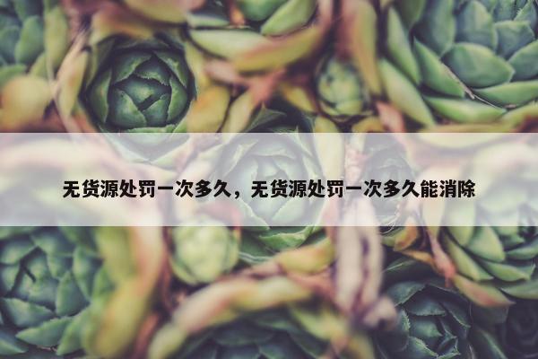 无货源处罚一次多久，无货源处罚一次多久能消除