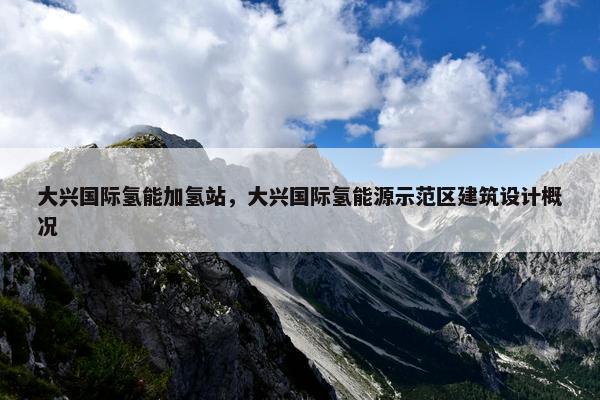 大兴国际氢能加氢站，大兴国际氢能源示范区建筑设计概况