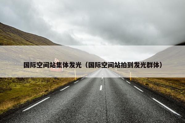 国际空间站集体发光（国际空间站拍到发光群体）
