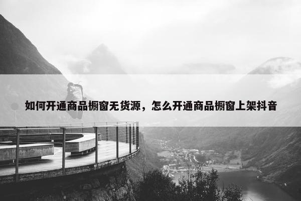 如何开通商品橱窗无货源，怎么开通商品橱窗上架抖音