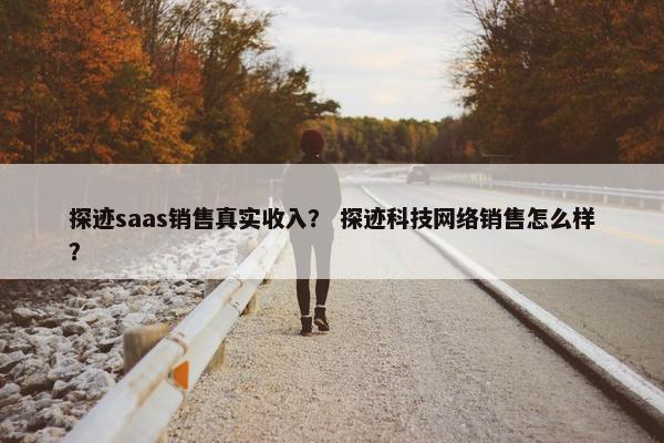 探迹saas销售真实收入？ 探迹科技网络销售怎么样？