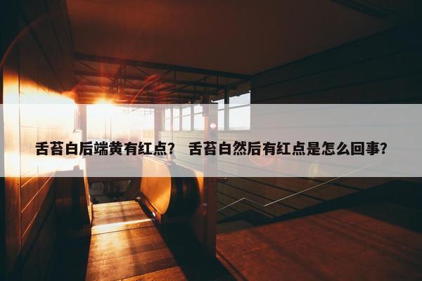 舌苔白后端黄有红点？ 舌苔白然后有红点是怎么回事？