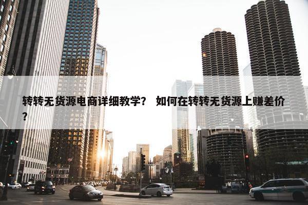 转转无货源电商详细教学？ 如何在转转无货源上赚差价？
