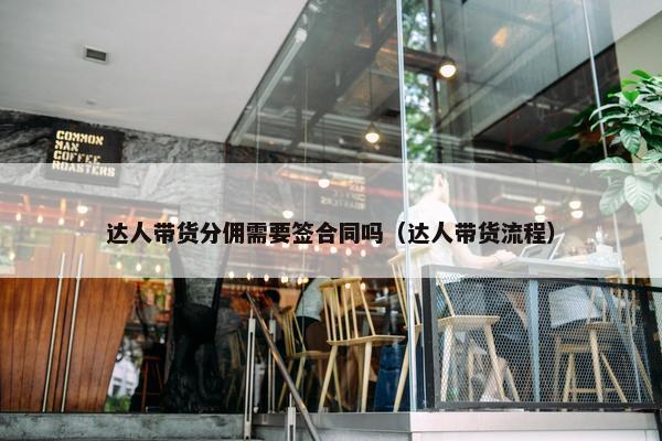 达人带货分佣需要签合同吗（达人带货流程）