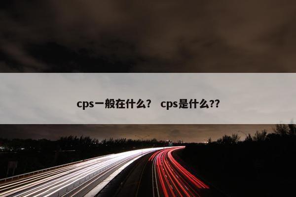 cps一般在什么？ cps是什么?？