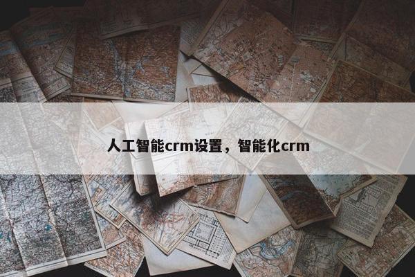 人工智能crm设置，智能化crm