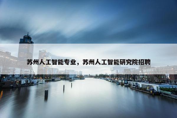 苏州人工智能专业，苏州人工智能研究院招聘