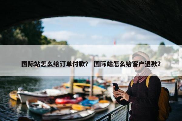 国际站怎么给订单付款？ 国际站怎么给客户退款？