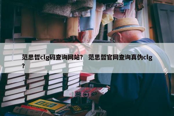范思哲clg码查询网站？ 范思哲官网查询真伪clg？