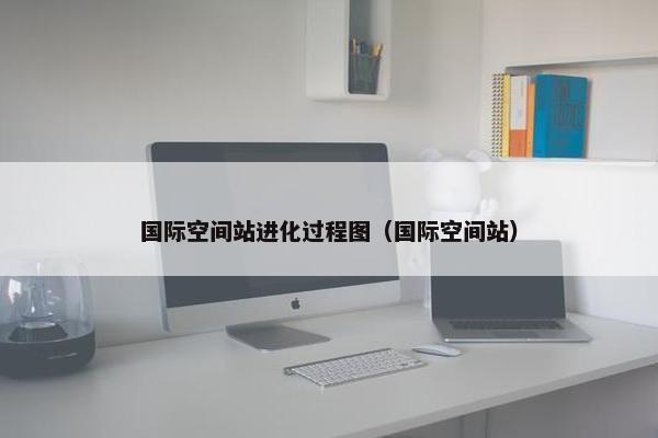 国际空间站进化过程图（国际空间站）