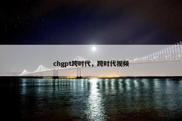 chgpt跨时代，跨时代视频