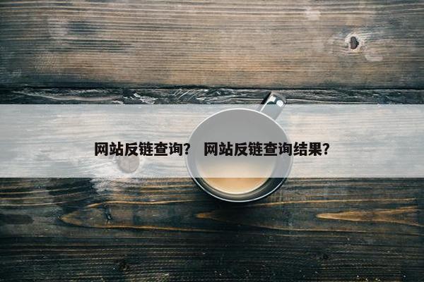 网站反链查询？ 网站反链查询结果？