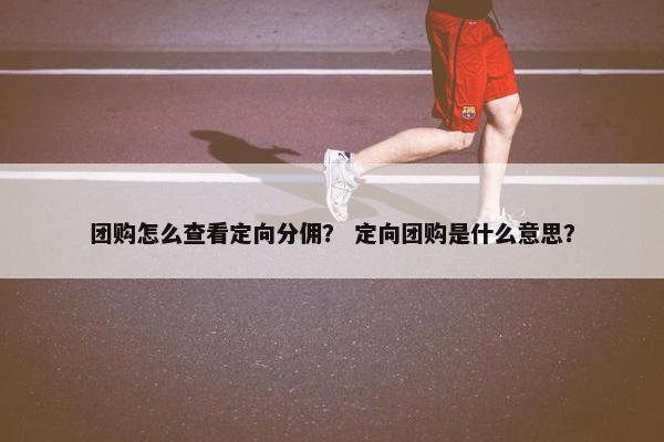 团购怎么查看定向分佣？ 定向团购是什么意思？