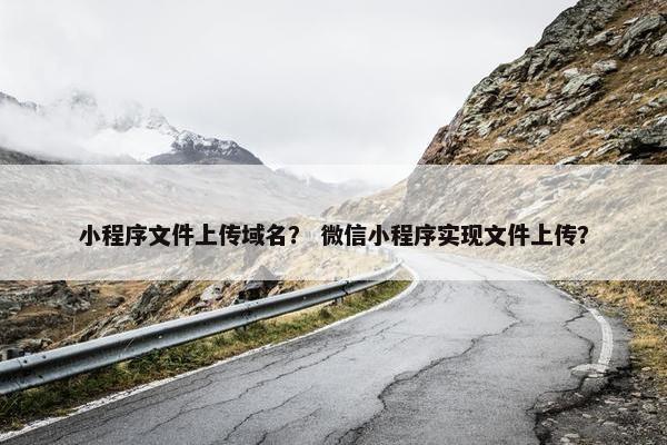 小程序文件上传域名？ 微信小程序实现文件上传？