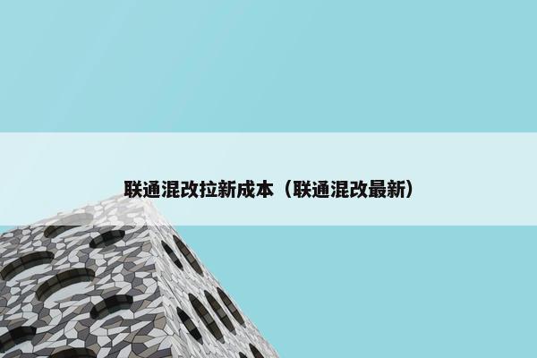联通混改拉新成本（联通混改最新）