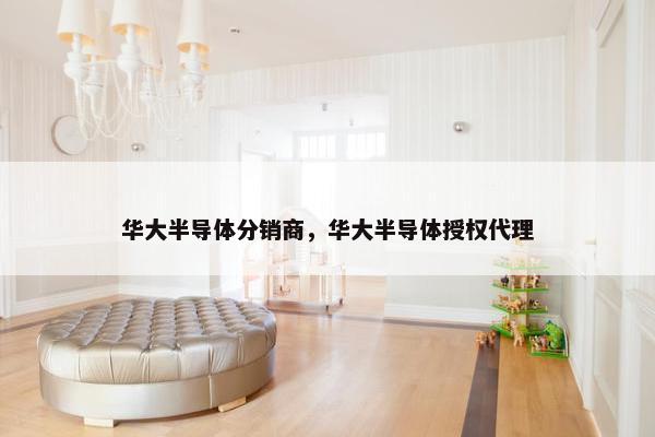 华大半导体分销商，华大半导体授权代理