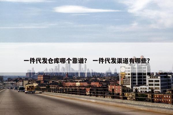 一件代发仓库哪个靠谱？ 一件代发渠道有哪些？