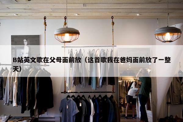 B站英文歌在父母面前放（这首歌我在爸妈面前放了一整天）