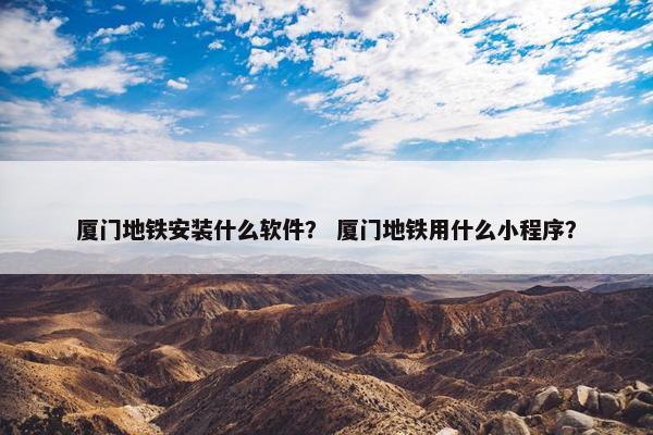 厦门地铁安装什么软件？ 厦门地铁用什么小程序？
