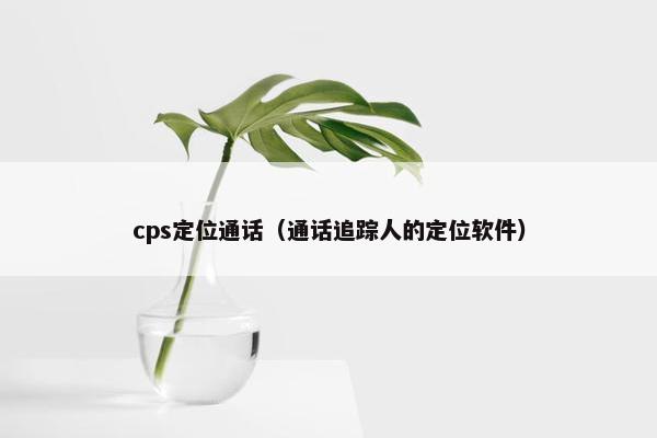 cps定位通话（通话追踪人的定位软件）