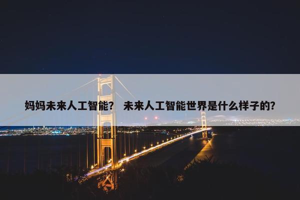 妈妈未来人工智能？ 未来人工智能世界是什么样子的？