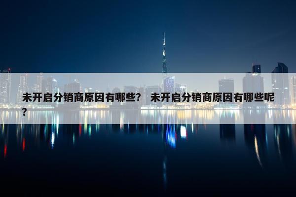 未开启分销商原因有哪些？ 未开启分销商原因有哪些呢？