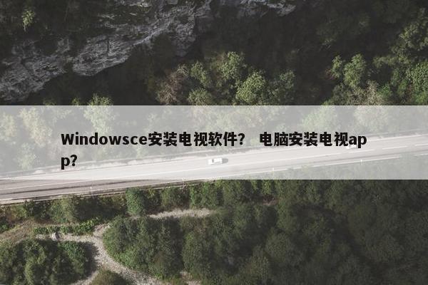 Windowsce安装电视软件？ 电脑安装电视app？