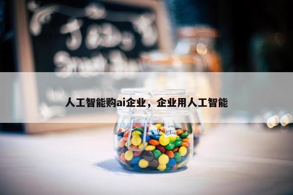 人工智能购ai企业，企业用人工智能