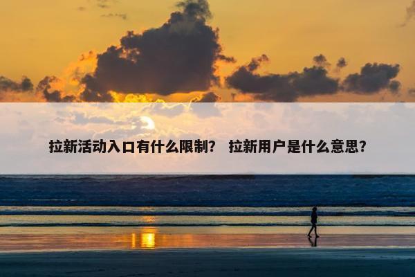 拉新活动入口有什么限制？ 拉新用户是什么意思？
